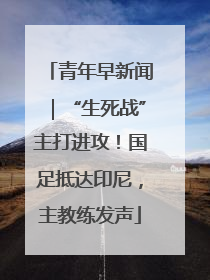 青年早新闻｜“生死战”主打进攻！国足抵达印尼，主教练发声