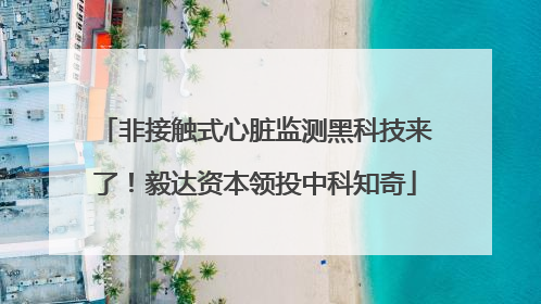 非接触式心脏监测黑科技来了！毅达资本领投中科知奇