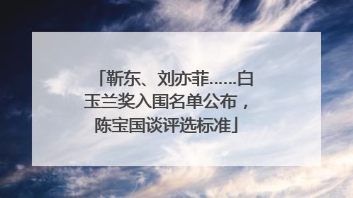靳东、刘亦菲……白玉兰奖入围名单公布，陈宝国谈评选标准