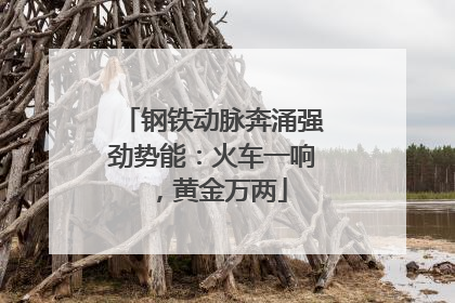钢铁动脉奔涌强劲势能：火车一响，黄金万两