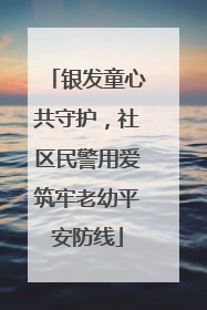 银发童心共守护，社区民警用爱筑牢老幼平安防线