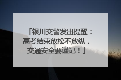 银川交警发出提醒：高考结束放松不放纵，交通安全要谨记！