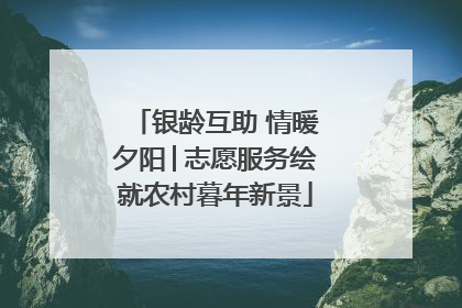 银龄互助 情暖夕阳│志愿服务绘就农村暮年新景