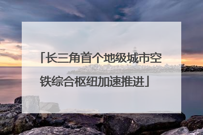 长三角首个地级城市空铁综合枢纽加速推进