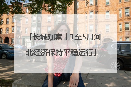 长城观察丨1至5月河北经济保持平稳运行