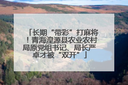 长期“带彩”打麻将！青海湟源县农业农村局原党组书记、局长严卓才被“双开”