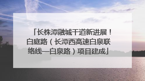 长株潭融城干道新进展！白庭路（长潭西高速白泉联络线—白泉路）项目建成