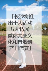 长沙将推出十大活动五大特展 邀你共赴文化和自然遗产日盛宴