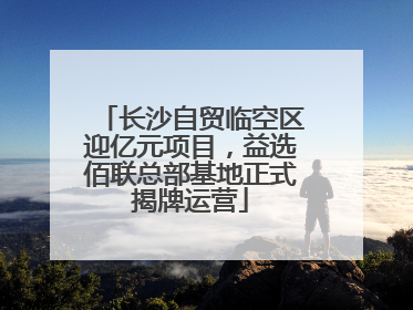 长沙自贸临空区迎亿元项目，益选佰联总部基地正式揭牌运营