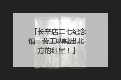 长辛店二七纪念馆：劳工呐喊出北方的红星！