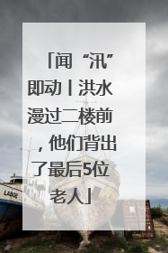 闻“汛”即动丨洪水漫过二楼前，他们背出了最后5位老人