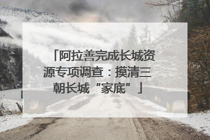 阿拉善完成长城资源专项调查：摸清三朝长城“家底”