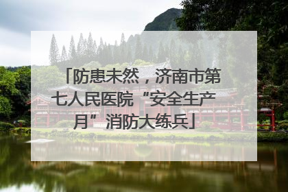 防患未然，济南市第七人民医院“安全生产月”消防大练兵