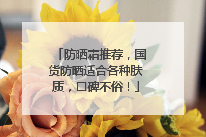 防晒霜推荐，国货防晒适合各种肤质，口碑不俗！