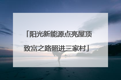 阳光新能源点亮屋顶 致富之路照进三家村