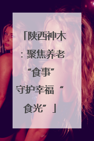 陕西神木：聚焦养老“食事” 守护幸福“食光”