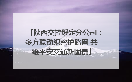 陕西交控绥定分公司：多方联动织密护路网 共绘平安交通新图景