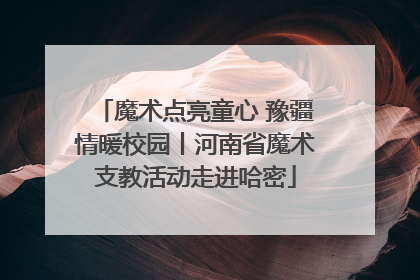 魔术点亮童心 豫疆情暖校园丨河南省魔术支教活动走进哈密