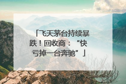 飞天茅台持续暴跌！回收商：“快亏掉一台奔驰”