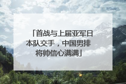 首战与上届亚军日本队交手，中国男排将帅信心满满