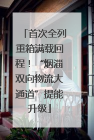 首次全列重箱满载回程！“烟淄双向物流大通道”提能升级
