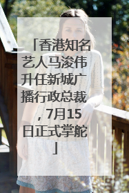 香港知名艺人马浚伟升任新城广播行政总裁，7月15日正式掌舵