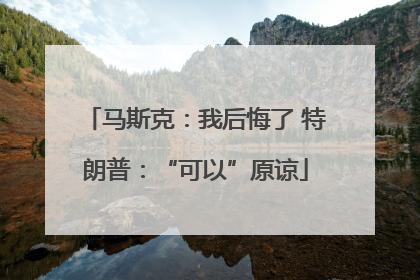 马斯克：我后悔了 特朗普：“可以”原谅