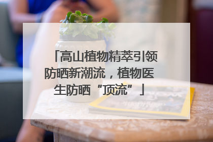 高山植物精萃引领防晒新潮流，植物医生防晒“顶流”