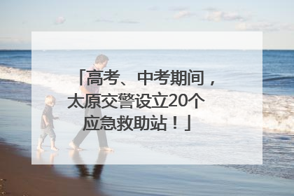 高考、中考期间，太原交警设立20个应急救助站！