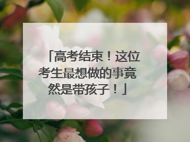 高考结束！这位考生最想做的事竟然是带孩子！