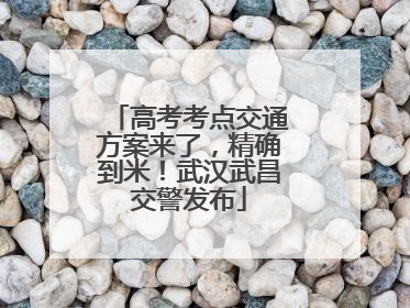 高考考点交通方案来了，精确到米！武汉武昌交警发布