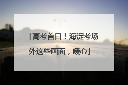 高考首日！海淀考场外这些画面，暖心