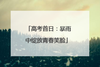 高考首日：暴雨中绽放青春笑脸