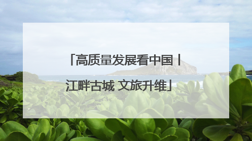 高质量发展看中国丨江畔古城 文旅升维