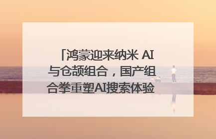 鸿蒙迎来纳米 AI 与仓颉组合，国产组合拳重塑AI搜索体验｜新经济观察