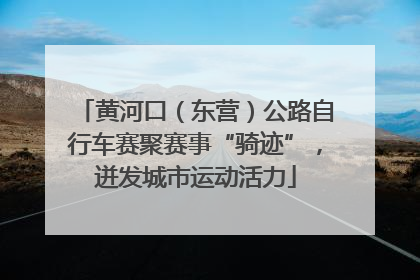 黄河口（东营）公路自行车赛聚赛事“骑迹”，迸发城市运动活力