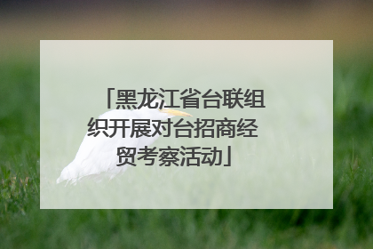 黑龙江省台联组织开展对台招商经贸考察活动