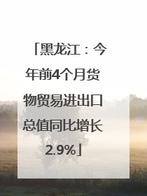 黑龙江：今年前4个月货物贸易进出口总值同比增长2.9%