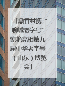 鼎香村携“聊城老字号”惊艳亮相第九届中华老字号（山东）博览会