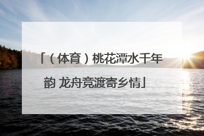 （体育）桃花潭水千年韵 龙舟竞渡寄乡情