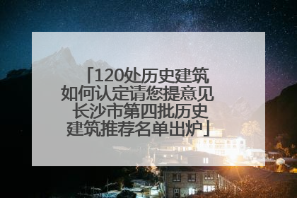 120处历史建筑如何认定请您提意见 长沙市第四批历史建筑推荐名单出炉