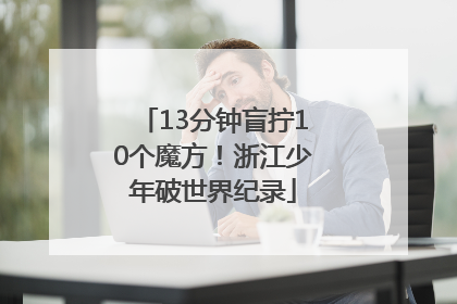 13分钟盲拧10个魔方！浙江少年破世界纪录