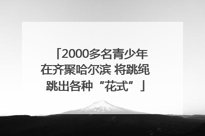 2000多名青少年在齐聚哈尔滨 将跳绳跳出各种“花式”