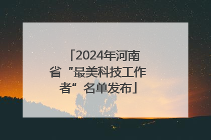 2024年河南省“最美科技工作者”名单发布