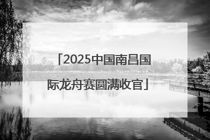 2025中国南昌国际龙舟赛圆满收官