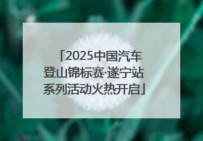 2025中国汽车登山锦标赛·遂宁站系列活动火热开启