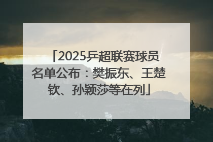 2025乒超联赛球员名单公布：樊振东、王楚钦、孙颖莎等在列