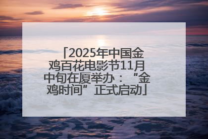 2025年中国金鸡百花电影节11月中旬在厦举办：“金鸡时间”正式启动