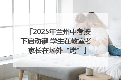 2025年兰州中考按下启动键 学生在教室考 家长在场外“烤”