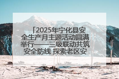 2025年宁化县安全生产月主题活动圆满举行——三级联动共筑安全防线 探索老区安全发展新路径